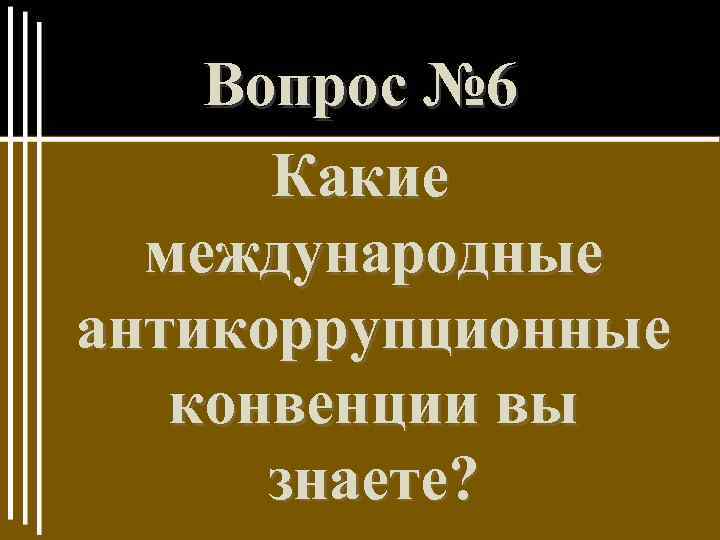 Вопрос № 6 Какие международные антикоррупционные конвенции вы знаете? 