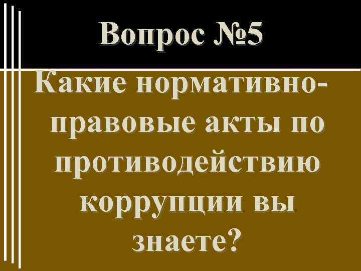 Вопрос № 5 Какие нормативноправовые акты по противодействию коррупции вы знаете? 