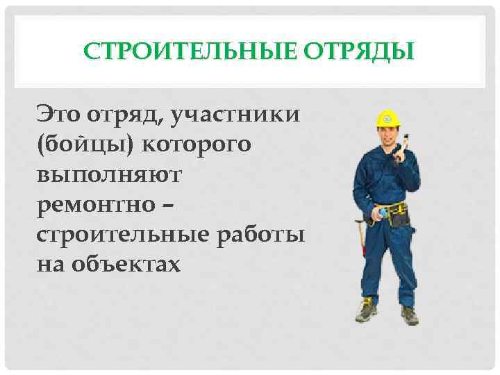 СТРОИТЕЛЬНЫЕ ОТРЯДЫ Это отряд, участники (бойцы) которого выполняют ремонтно – строительные работы на объектах