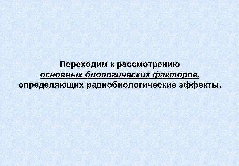 Переходим к рассмотрению основных биологических факторов, определяющих радиобиологические эффекты. 