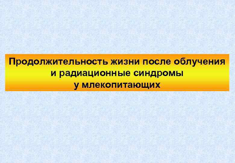 Продолжительность жизни после облучения и радиационные синдромы у млекопитающих 