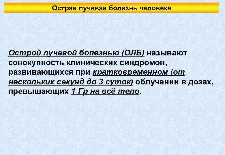 Острая лучевая болезнь человека Острой лучевой болезнью (ОЛБ) называют совокупность клинических синдромов, развивающихся при