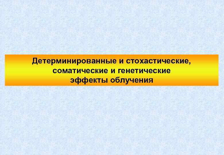 Детерминированные и стохастические, соматические и генетические эффекты облучения 