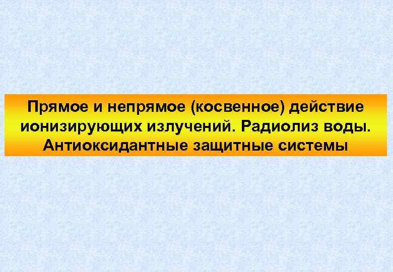 Прямое и непрямое (косвенное) действие ионизирующих излучений. Радиолиз воды. Антиоксидантные защитные системы 