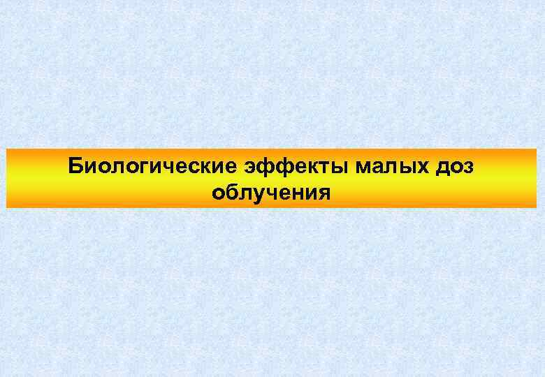Биологические эффекты малых доз облучения 