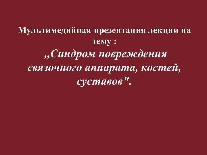 Мультимедийная презентация лекции на тему : , , Синдром повреждения связочного аппарата, костей, суставов