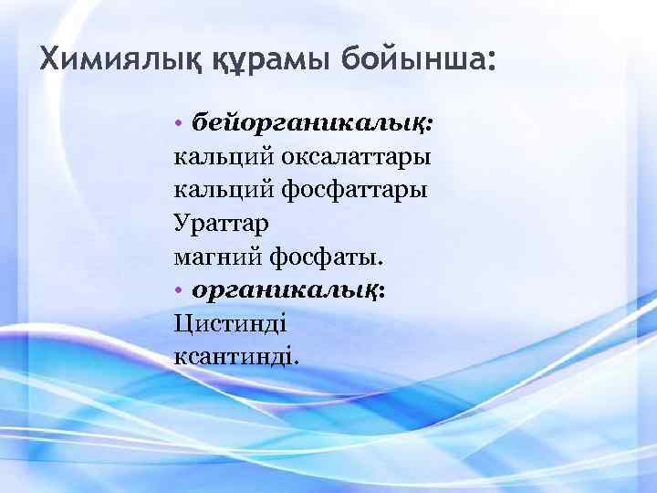 Химиялық құрамы бойынша: • бейорганикалық: кальций оксалаттары кальций фосфаттары Ураттар магний фосфаты. • органикалық: