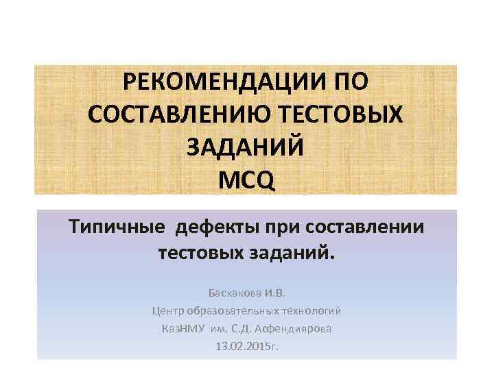 РЕКОМЕНДАЦИИ ПО СОСТАВЛЕНИЮ ТЕСТОВЫХ ЗАДАНИЙ MCQ Типичные дефекты при составлении тестовых заданий. Баскакова И.