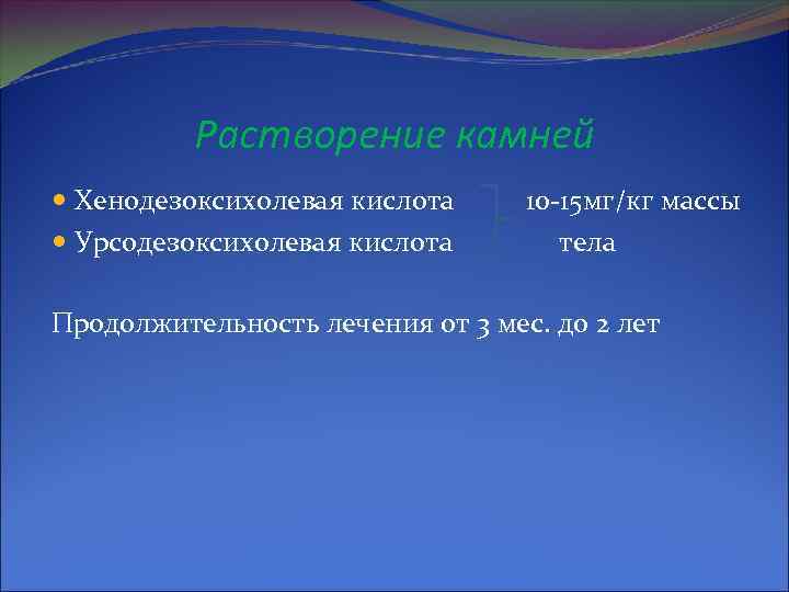 Растворение камней Хенодезоксихолевая кислота Урсодезоксихолевая кислота 10 -15 мг/кг массы тела Продолжительность лечения от