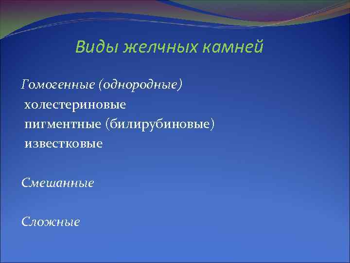 Виды желчных камней Гомогенные (однородные) холестериновые пигментные (билирубиновые) известковые Смешанные Сложные 