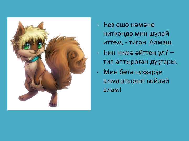 - Һеҙ ошо нәмәне ниткәндә мин шулай иттем, - тигән Алмаш. - Һин нимә