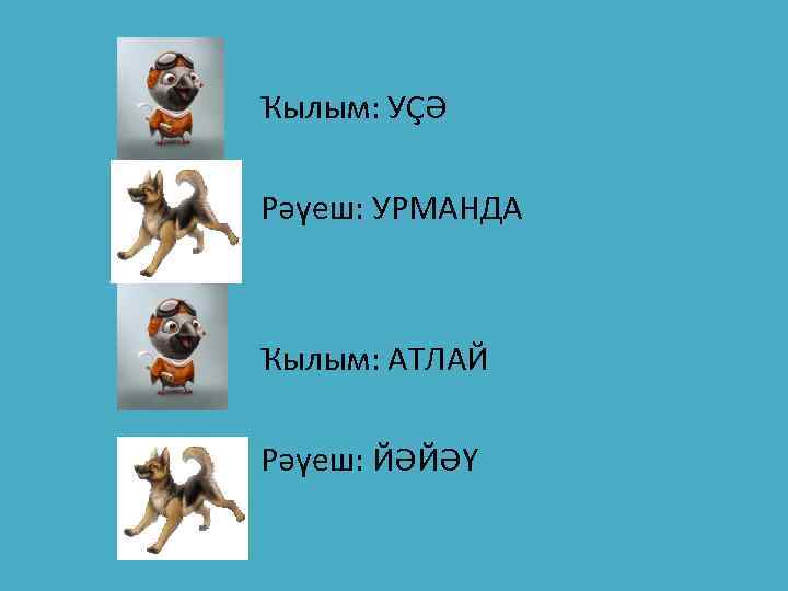 Ҡылым: УҪӘ Рәүеш: УРМАНДА Ҡылым: АТЛАЙ Рәүеш: ЙӘЙӘҮ 