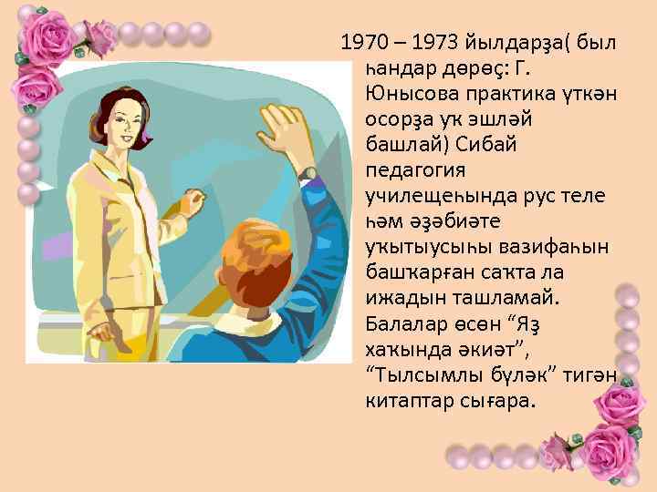 1970 – 1973 йылдарҙа( был һандар дөрөҫ: Г. Юнысова практика үткән осорҙа уҡ эшләй