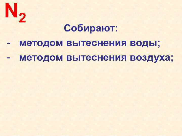 N 2 Собирают: - методом вытеснения воды; - методом вытеснения воздуха; 