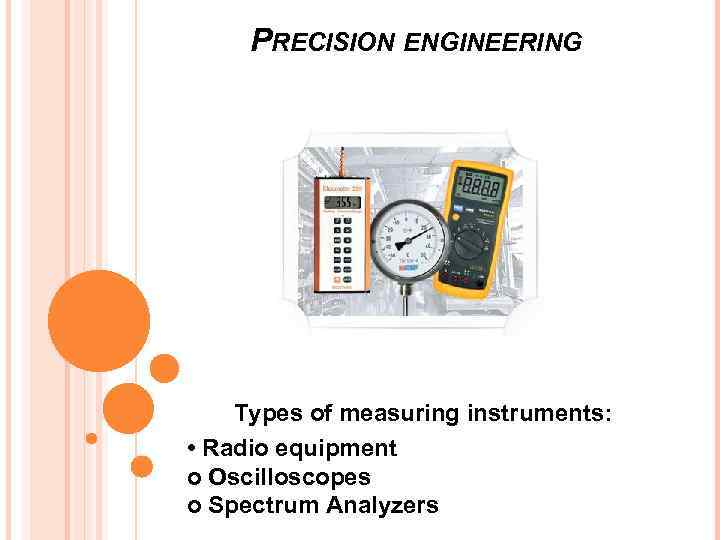 PRECISION ENGINEERING Types of measuring instruments: • Radio equipment o Oscilloscopes o Spectrum Analyzers