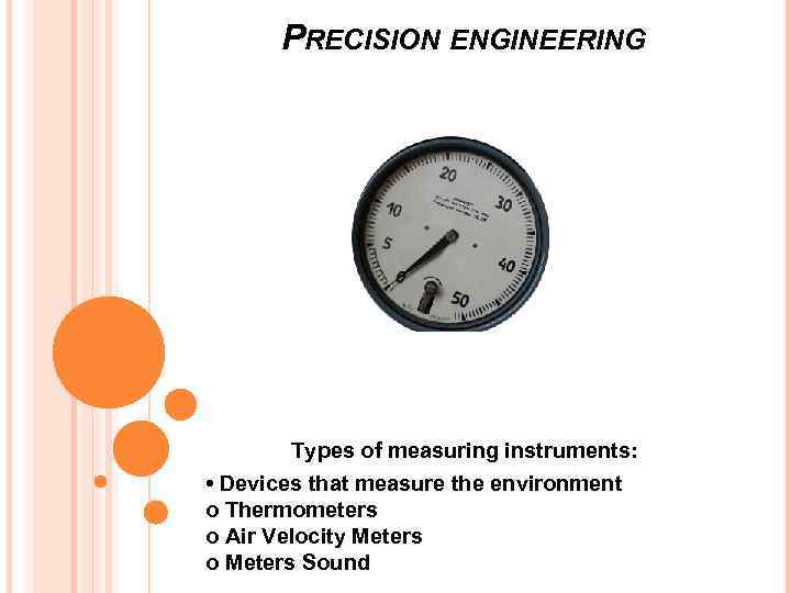 PRECISION ENGINEERING Types of measuring instruments: • Devices that measure the environment o Thermometers