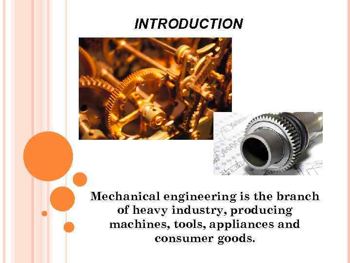 INTRODUCTION Mechanical engineering is the branch of heavy industry, producing machines, tools, appliances and