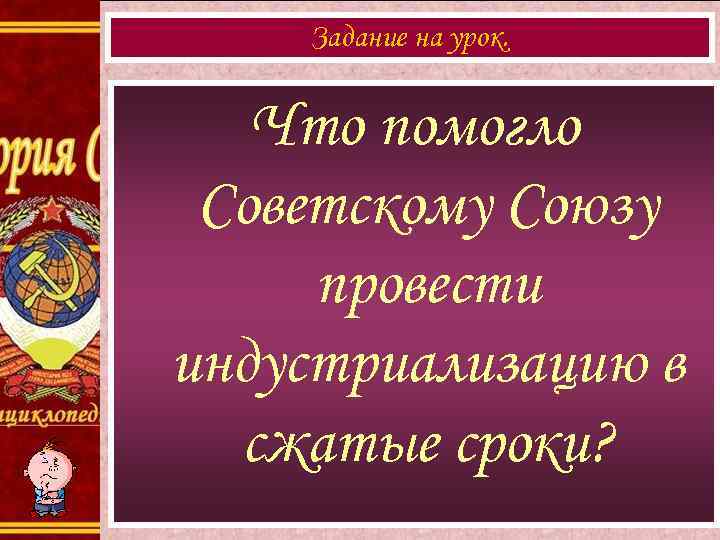 Задание на урок. Что помогло Советскому Союзу провести индустриализацию в сжатые сроки? 