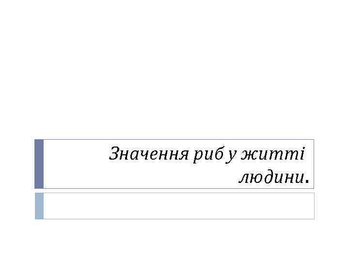  Значення риб у житті людини. 