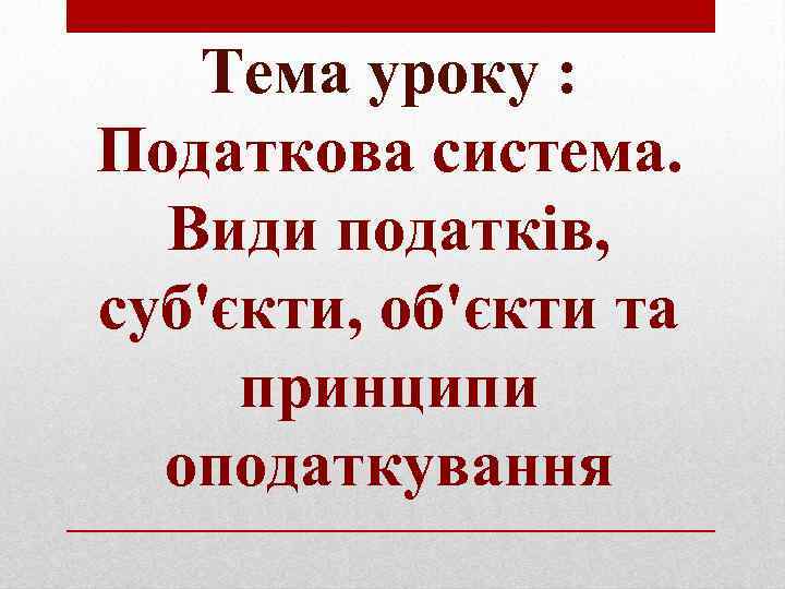Тема уроку : Податкова система. Види податків, суб'єкти, об'єкти та принципи оподаткування 