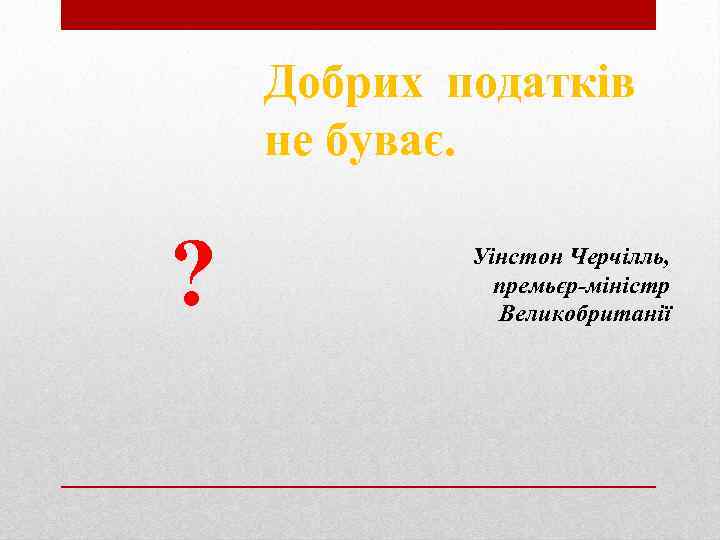 Добрих податків не буває. ? Уінстон Черчілль, премьєр-міністр Великобританії 
