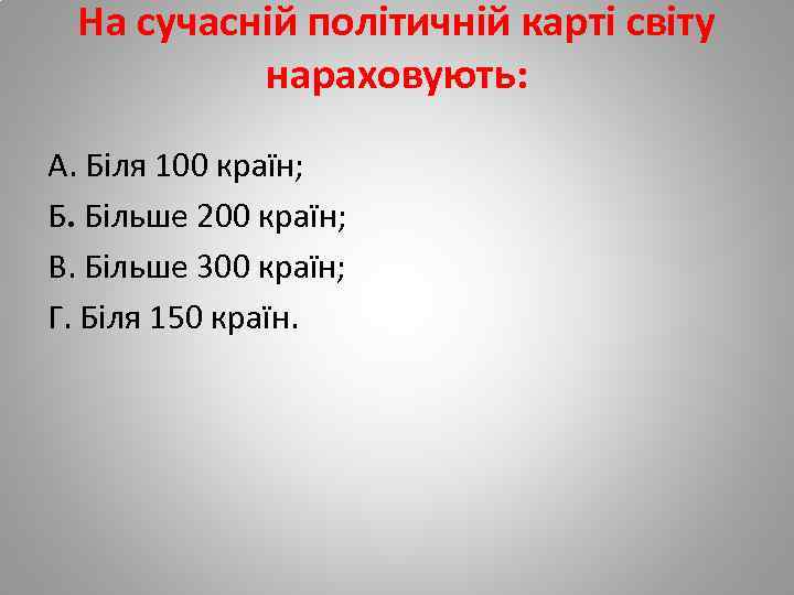 На сучасній політичній карті світу нараховують: А. Біля 100 країн; Б. Більше 200 країн;
