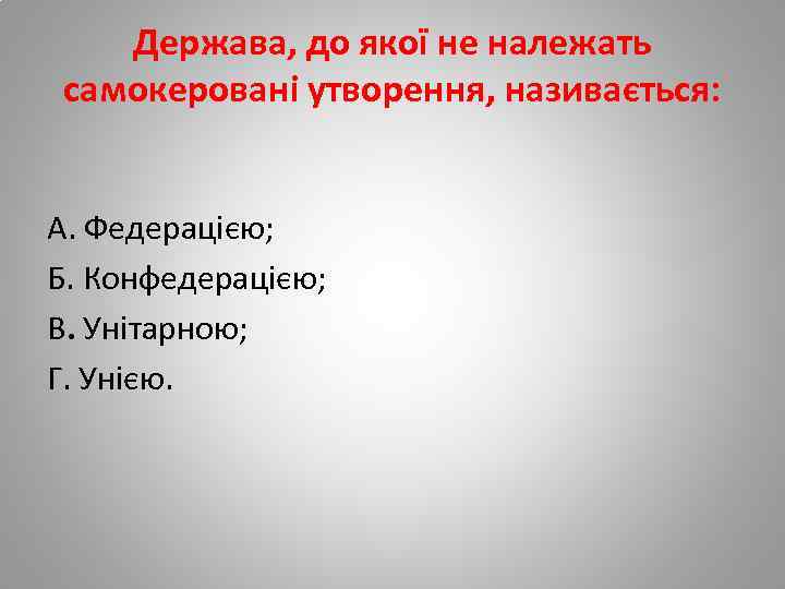 Держава, до якої не належать самокеровані утворення, називається: А. Федерацією; Б. Конфедерацією; В. Унітарною;