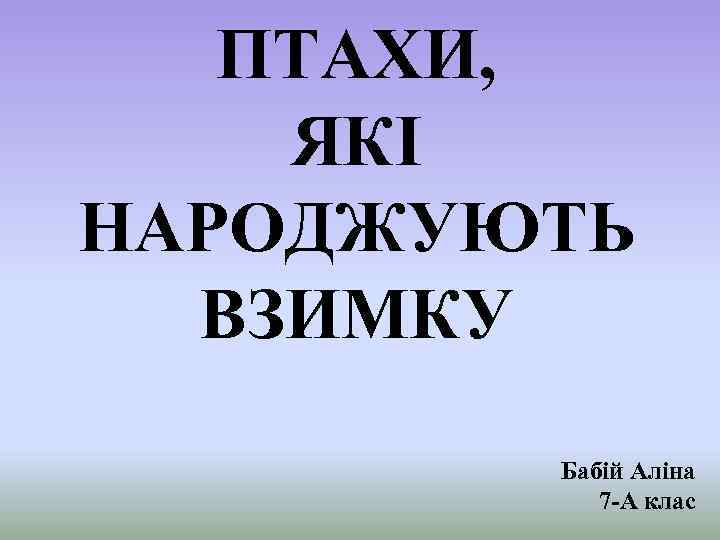ПТАХИ, ЯКІ НАРОДЖУЮТЬ ВЗИМКУ Бабій Аліна 7 -А клас 