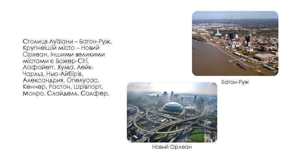 Столиця Луїзіани – Батон-Руж. Крупнеішій місто – Новий Орлеан. Іншими великими містами є Божер-Сіті,