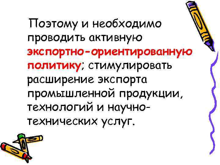 Поэтому и необходимо проводить активную экспортно-ориентированную политику; стимулировать расширение экспорта промышленной продукции, технологий и