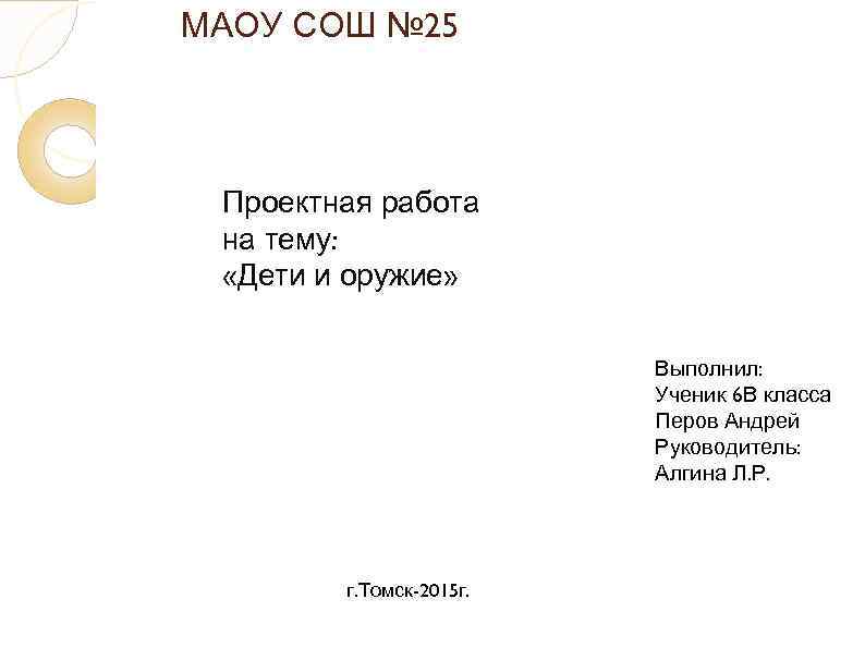 МАОУ СОШ № 25 Проектная работа на тему: «Дети и оружие» Выполнил: Ученик 6