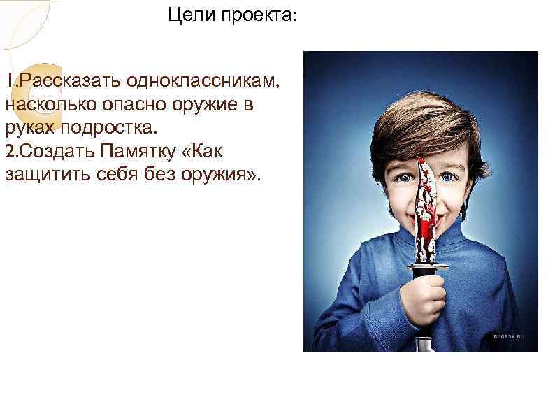Цели проекта: 1. Рассказать одноклассникам, насколько опасно оружие в руках подростка. 2. Создать Памятку