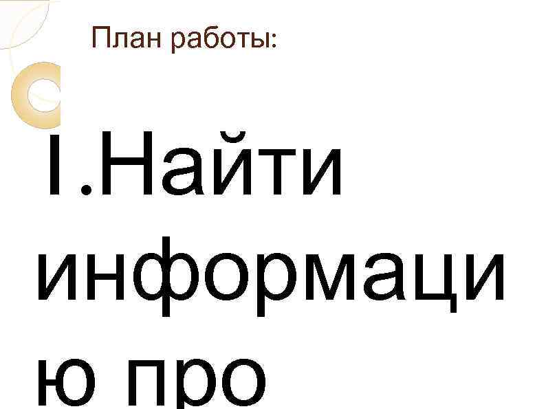  План работы: 1. Найти информаци ю про 