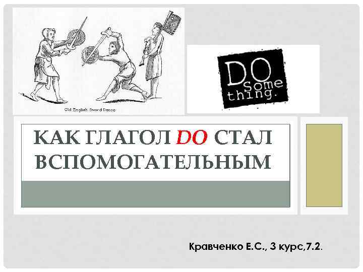 КАК ГЛАГОЛ DO СТАЛ ВСПОМОГАТЕЛЬНЫМ Кравченко Е. С. , 3 курс, 7. 2. 