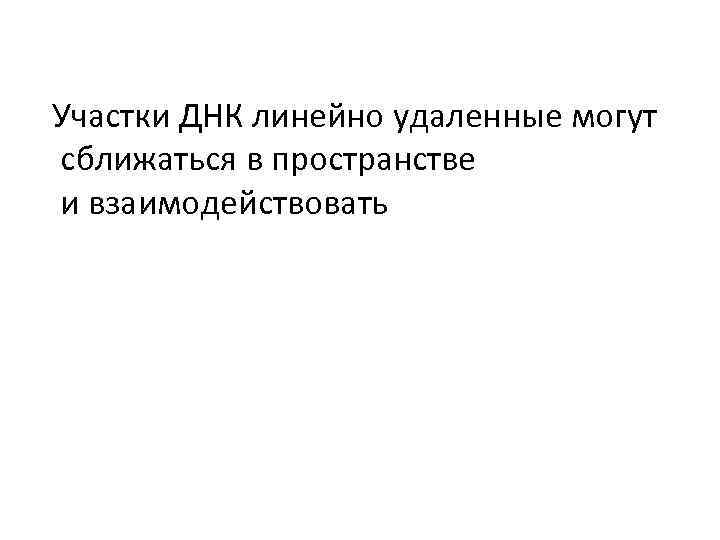 Участки ДНК линейно удаленные могут сближаться в пространстве и взаимодействовать 