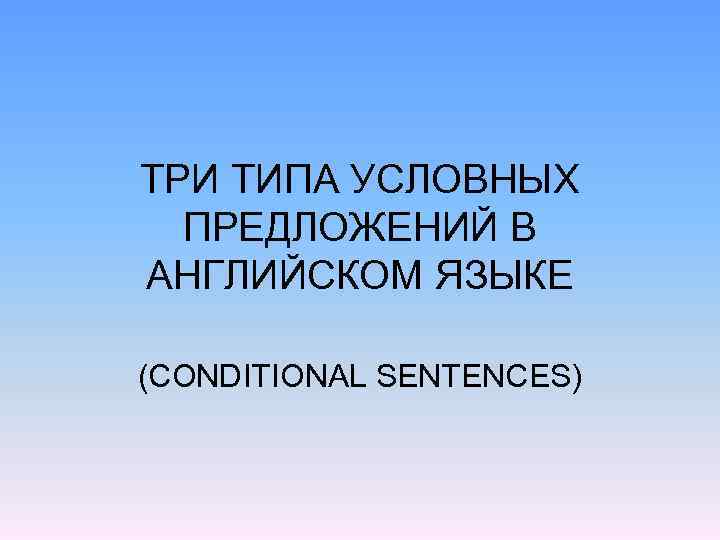 ТРИ ТИПА УСЛОВНЫХ ПРЕДЛОЖЕНИЙ В АНГЛИЙСКОМ ЯЗЫКЕ (CONDITIONAL SENTENCES) 