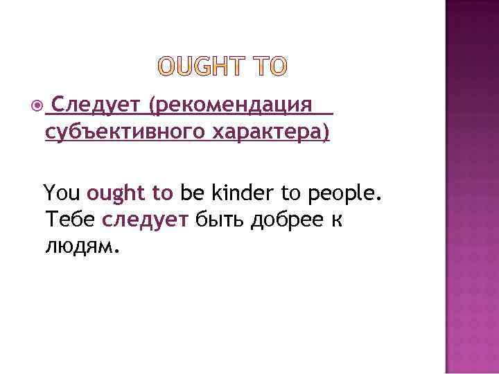  Следует (рекомендация субъективного характера) You ought to be kinder to people. Тебе следует
