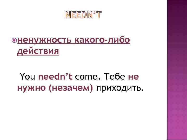  ненужность какого-либо действия You needn’t come. Тебе не нужно (незачем) приходить. 