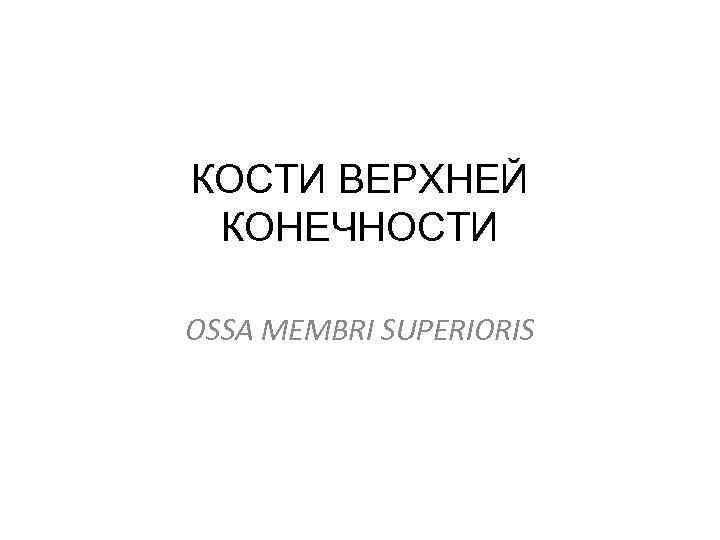 КОСТИ ВЕРХНЕЙ КОНЕЧНОСТИ OSSA MEMBRI SUPERIORIS 