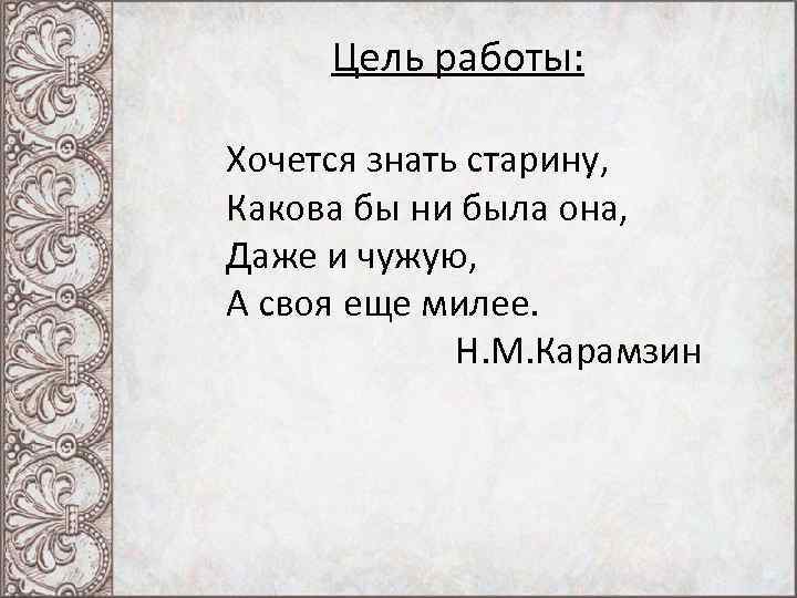 Цель работы: Хочется знать старину, Какова бы ни была она, Даже и чужую, А