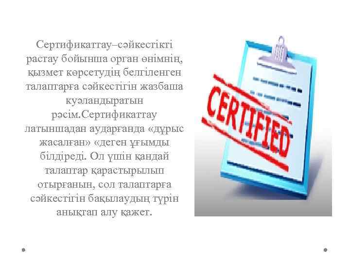 Сертификаттау–сәйкестікті растау бойынша орган өнімнің, қызмет көрсетудің белгіленген талаптарға сәйкестігін жазбаша куәландыратын рәсім. Сертификаттау