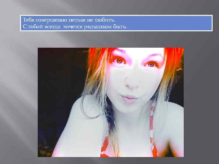Тебя совершенно нельзя не любить. С тобой всегда хочется рядышком быть. 
