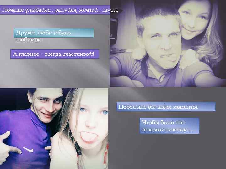 Почаще улыбайся , радуйся, мечтай , шути. Дружи , люби и будь любимой А