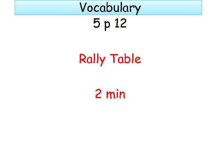 Vocabulary 5 p 12 Rally Table 2 min 
