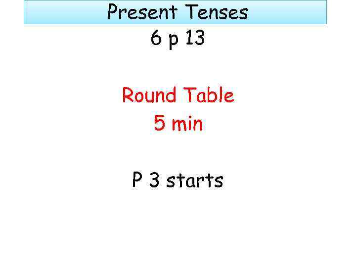 Present Tenses 6 p 13 Round Table 5 min P 3 starts 