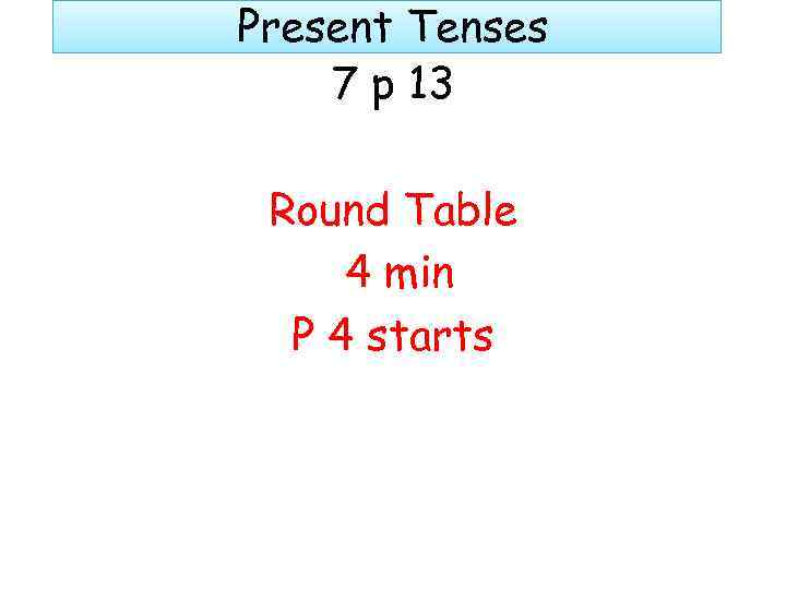 Present Tenses 7 p 13 Round Table 4 min P 4 starts 
