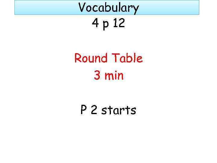Vocabulary 4 p 12 Round Table 3 min P 2 starts 