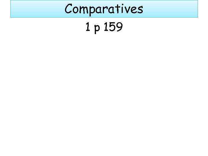 Comparatives 1 p 159 