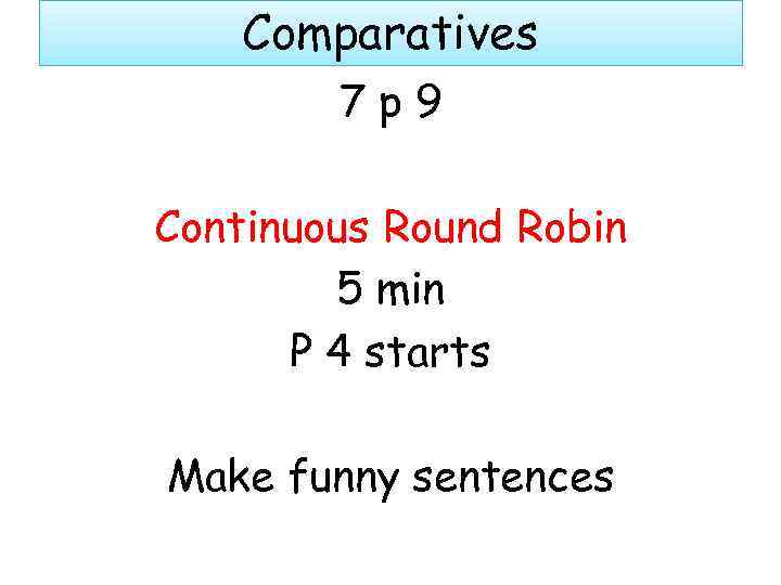 Comparatives 7 p 9 Continuous Round Robin 5 min P 4 starts Make funny