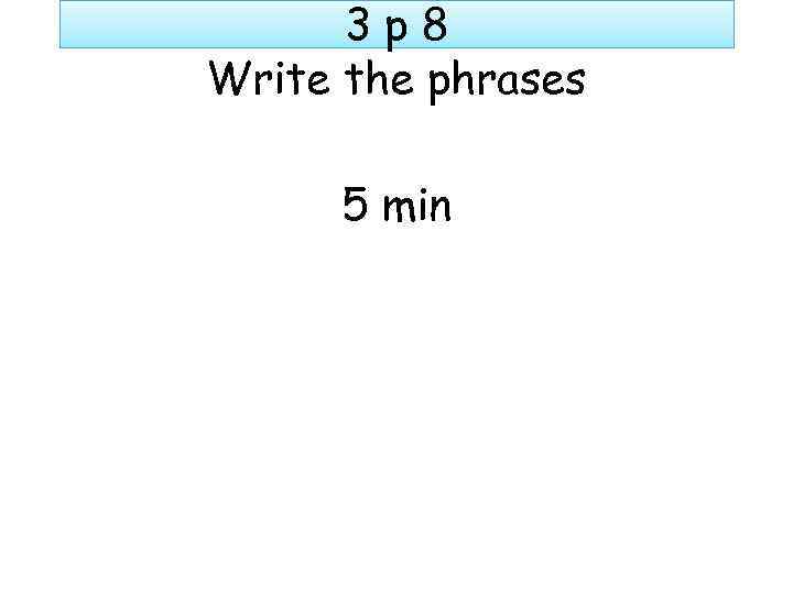 3 p 8 Write the phrases 5 min 